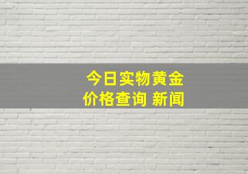 今日实物黄金价格查询 新闻